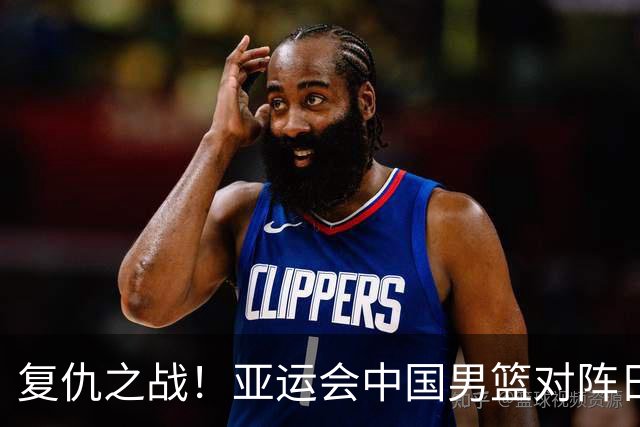 复仇之战！亚运会中国男篮对阵日本，4大底牌在手，赢球基本稳了