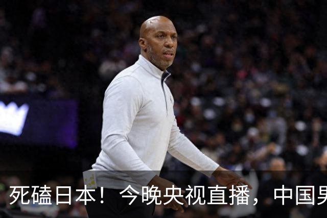 死磕日本！今晚央视直播，中国男篮迎战，郭士强手中剩余9张牌！